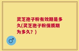 灵芝孢子粉有效期是多久(灵芝孢子粉保质期为多久？)