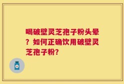 喝破壁灵芝孢子粉头晕？如何正确饮用破壁灵芝孢子粉？