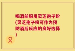 喝酒前服用灵芝孢子粉(灵芝孢子粉可作为预防酒后反应的良好选择)