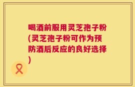 喝酒前服用灵芝孢子粉(灵芝孢子粉可作为预防酒后反应的良好选择)