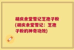 胡庆余堂雪记芝孢子粉(胡庆余堂雪记：芝孢子粉的神奇功效)