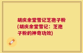 胡庆余堂雪记芝孢子粉(胡庆余堂雪记：芝孢子粉的神奇功效)