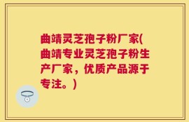 曲靖灵芝孢子粉厂家(曲靖专业灵芝孢子粉生产厂家，优质产品源于专注。)