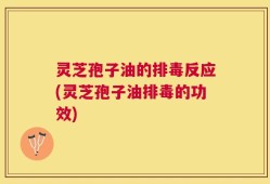 灵芝孢子油的排毒反应(灵芝孢子油排毒的功效)