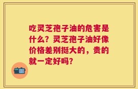 吃灵芝孢子油的危害是什么？灵芝孢子油好像价格差别挺大的，贵的就一定好吗？