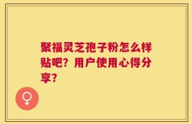 聚福灵芝孢子粉怎么样贴吧？用户使用心得分享？