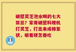 破壁灵芝泡水喝的七大禁忌？家用破壁料理机打灵芝，打出来成棉絮状，嚼着硬怎吞吃
