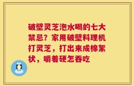 破壁灵芝泡水喝的七大禁忌？家用破壁料理机打灵芝，打出来成棉絮状，嚼着硬怎吞吃