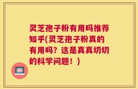 灵芝孢子粉有用吗推荐知乎(灵芝孢子粉真的有用吗？这是真真切切的科学问题！)
