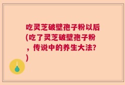 吃灵芝破壁孢子粉以后(吃了灵芝破壁孢子粉，传说中的养生大法？)