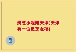 灵芝小姐姐天津(天津有一位灵芝女孩)