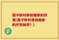 孢子粉对带状疱疹的作用(孢子粉对带状疱疹的疗效如何？)