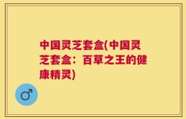 中国灵芝套盒(中国灵芝套盒：百草之王的健康精灵)