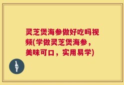 灵芝煲海参做好吃吗视频(学做灵芝煲海参，美味可口，实用易学)
