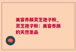 美容养颜灵芝孢子粉_灵芝孢子粉：美容养颜的天然圣品