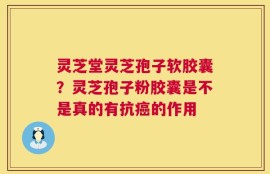 灵芝堂灵芝孢子软胶囊？灵芝孢子粉胶囊是不是真的有抗癌的作用