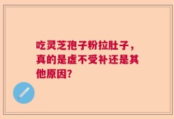 吃灵芝孢子粉拉肚子，真的是虚不受补还是其他原因？