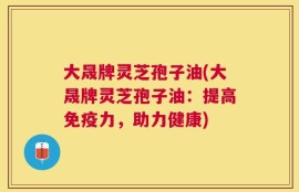 大晟牌灵芝孢子油(大晟牌灵芝孢子油：提高免疫力，助力健康)