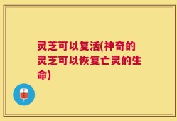 灵芝可以复活(神奇的灵芝可以恢复亡灵的生命)