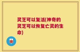 灵芝可以复活(神奇的灵芝可以恢复亡灵的生命)
