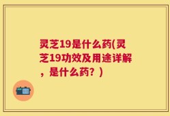 灵芝19是什么药(灵芝19功效及用途详解，是什么药？)