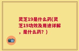 灵芝19是什么药(灵芝19功效及用途详解，是什么药？)