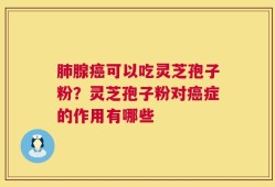 肺腺癌可以吃灵芝孢子粉？灵芝孢子粉对癌症的作用有哪些