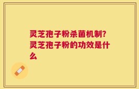 灵芝孢子粉杀菌机制？灵芝孢子粉的功效是什么