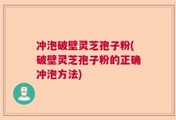 冲泡破壁灵芝孢子粉(破壁灵芝孢子粉的正确冲泡方法)
