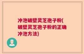 冲泡破壁灵芝孢子粉(破壁灵芝孢子粉的正确冲泡方法)