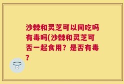 沙棘和灵芝可以同吃吗有毒吗(沙棘和灵芝可否一起食用？是否有毒？