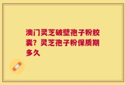 澳门灵芝破壁孢子粉胶囊？灵芝孢子粉保质期多久