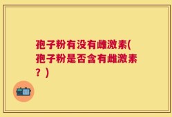 孢子粉有没有雌激素(孢子粉是否含有雌激素？)