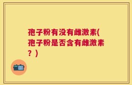 孢子粉有没有雌激素(孢子粉是否含有雌激素？)