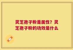 灵芝孢子粉是属性？灵芝孢子粉的功效是什么