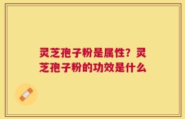 灵芝孢子粉是属性？灵芝孢子粉的功效是什么