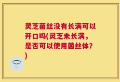 灵芝菌丝没有长满可以开口吗(灵芝未长满，是否可以使用菌丝体？)