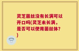 灵芝菌丝没有长满可以开口吗(灵芝未长满，是否可以使用菌丝体？)