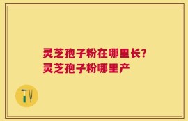 灵芝孢子粉在哪里长？灵芝孢子粉哪里产