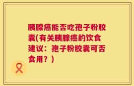 胰腺癌能否吃孢子粉胶囊(有关胰腺癌的饮食建议：孢子粉胶囊可否食用？)