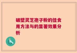 破壁灵芝孢子粉的佳食用方法与的显著效果分析