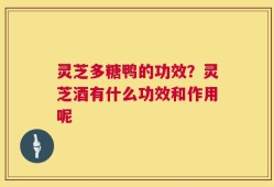 灵芝多糖鸭的功效？灵芝酒有什么功效和作用呢