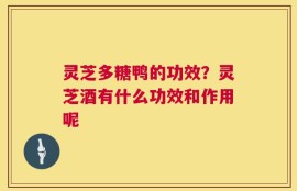 灵芝多糖鸭的功效？灵芝酒有什么功效和作用呢