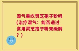 湿气重吃灵芝孢子粉吗(治疗湿气：能否通过食用灵芝孢子粉来缓解？)