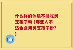 什么样的体质不能吃灵芝孢子粉 (哪些人不适合食用灵芝孢子粉？)