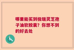 哪里能买到极瑞灵芝孢子油软胶囊？你想不到的好去处