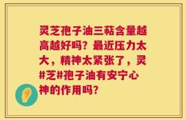 灵芝孢子油三萜含量越高越好吗？最近压力太大，精神太紧张了，灵#芝#孢子油有安宁心神的作用吗？