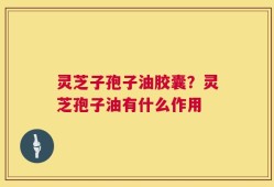 灵芝子孢子油胶囊？灵芝孢子油有什么作用