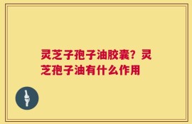 灵芝子孢子油胶囊？灵芝孢子油有什么作用