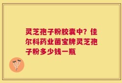 灵芝孢子粉胶囊中？佳尔科药业菌宝牌灵芝孢子粉多少钱一瓶
